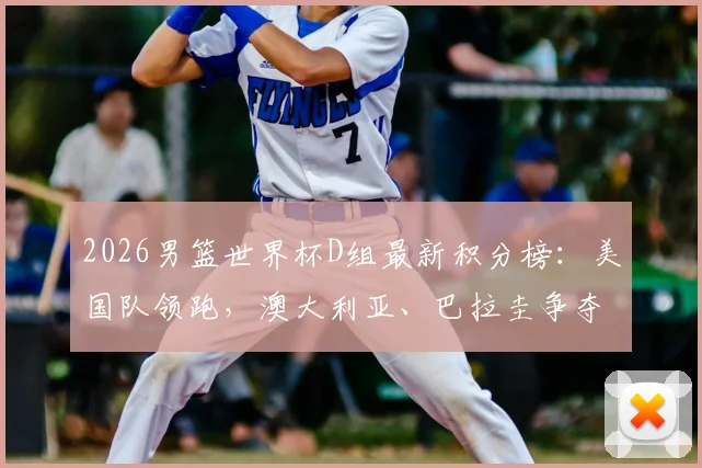 2026男篮世界杯D组最新积分榜：美国队领跑，澳大利亚、巴拉圭争夺出线权，土耳其遗憾出局