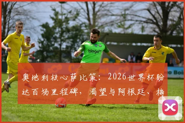 奥地利核心萨比策:2026世界杯盼达百场里程碑,渴望与阿根廷、梅西一较高下