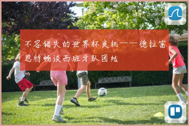不容错失的世界杯良机——德拉富恩特畅谈西班牙队团结