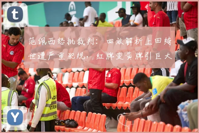 范佩西怒批裁判:回放解析上田绮世遭严重犯规,红牌变黄牌引巨大争议