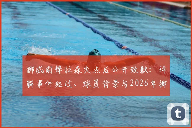 挪威前锋拉森失点后公开致歉：详解事件经过、球员背景与2026年挪威队前景