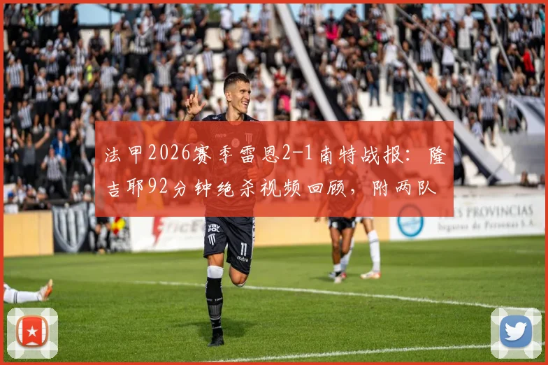 法甲2026赛季雷恩2-1南特战报：隆吉耶92分钟绝杀视频回顾，附两队历史交手与战绩分析