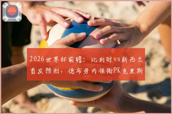 2026世界杯前瞻:比利时vs新西兰首发预测,德布劳内领衔PK克里斯伍德,多库能否锁定先发?
