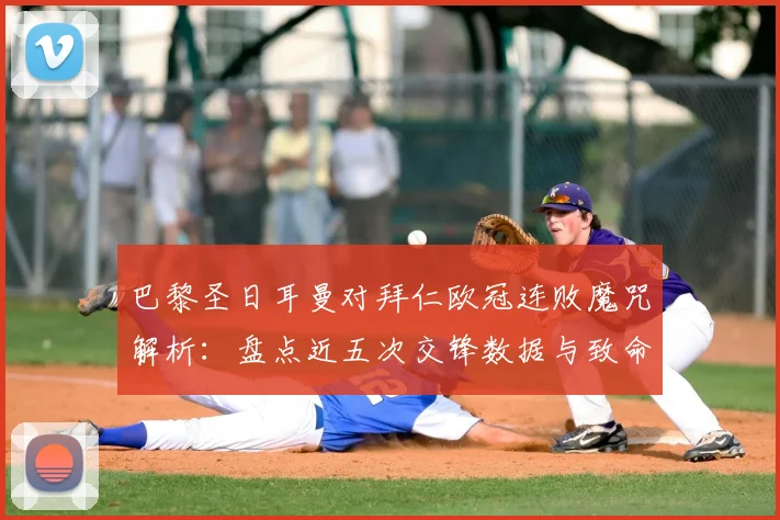 巴黎圣日耳曼对拜仁欧冠连败魔咒解析:盘点近五次交锋数据与致命零封困局