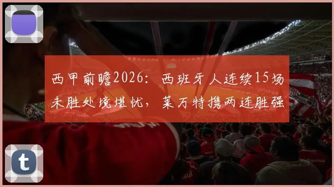 西甲前瞻2026：西班牙人连续15场未胜处境堪忧，莱万特携两连胜强势来袭，保级关键战全解析