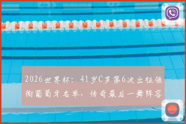 2026世界杯:41岁C罗第6次出征领衔葡萄牙名单,传奇最后一舞阵容解析与前景展望