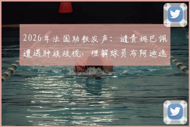 2026年法国助教发声:谴责姆巴佩遭遇种族歧视,理解球员布阿迪选择摩洛哥国家队背后的原因探讨