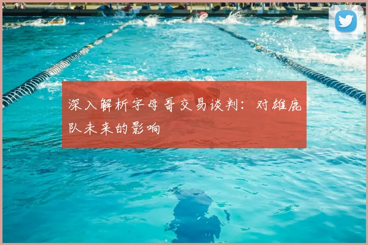 深入解析字母哥交易谈判：对雄鹿队未来的影响