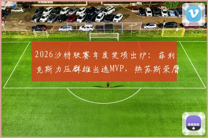 2026沙特联赛年度奖项出炉：菲利克斯力压群雄当选MVP，热苏斯荣膺最佳主帅，附完整获奖名单深度解读