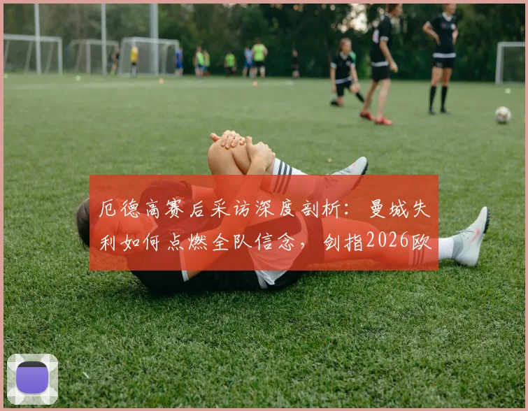 厄德高赛后采访深度剖析:曼城失利如何点燃全队信念,剑指2026欧冠冠军之路全解析