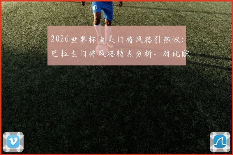 2026世界杯南美门将风格引热议：巴拉圭门将风格特点分析，对比欧洲门将区别，盘点现役热门人选