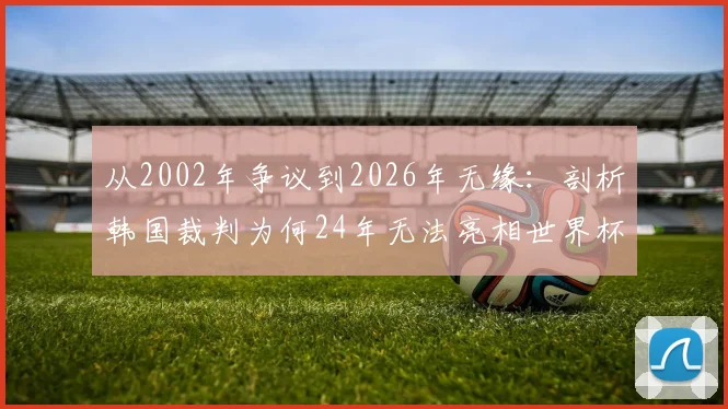 从2002年争议到2026年无缘：剖析韩国裁判为何24年无法亮相世界杯舞台
