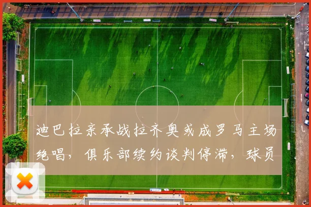 迪巴拉亲承战拉齐奥或成罗马主场绝唱,俱乐部续约谈判停滞,球员未来去向引发猜测