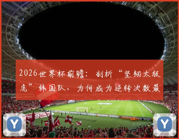 2026世界杯前瞻:剖析“坚韧太极虎”韩国队,为何成为逆转次数最多的亚洲球队及其战术启示
