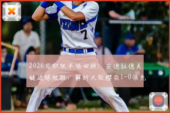 2026日职联半场回顾：安德拉德关键进球致胜，解析大阪樱花1-0领先大阪钢巴的背后战术