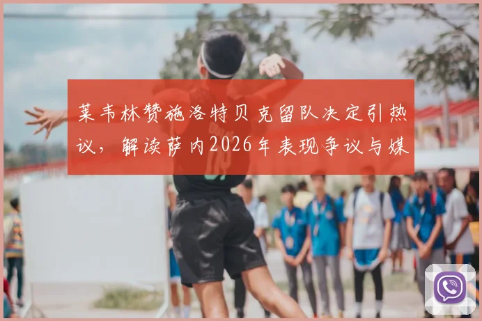 莱韦林赞施洛特贝克留队决定引热议，解读萨内2026年表现争议与媒体分寸