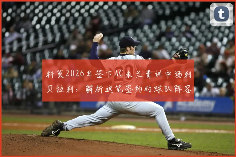 科莫2026年签下AC米兰青训中场利贝拉利,解析这笔签约对球队阵容与年轻球员发展的影响