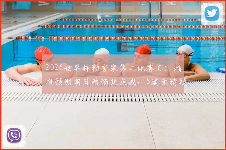 2026世界杯预言家第二比赛日：精准预测明日两场焦点战，6道竞猜题攻略与参与指南