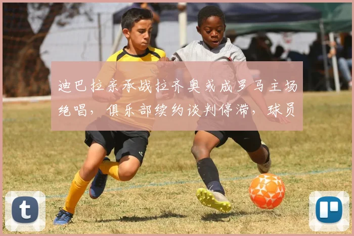 迪巴拉亲承战拉齐奥或成罗马主场绝唱，俱乐部续约谈判停滞，球员未来去向引发猜测