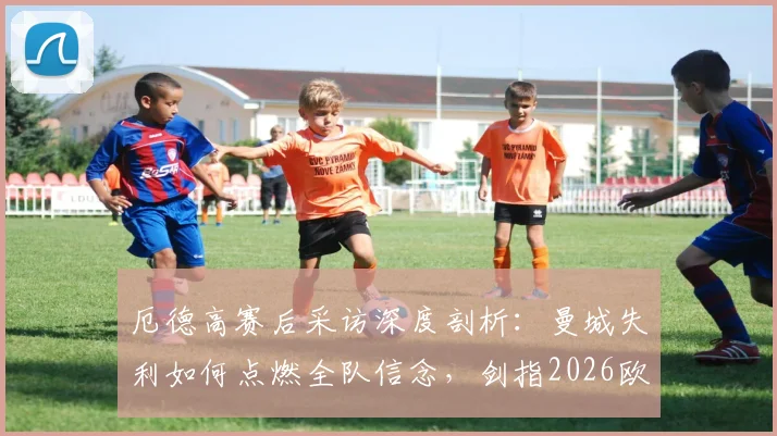 厄德高赛后采访深度剖析：曼城失利如何点燃全队信念，剑指2026欧冠冠军之路全解析