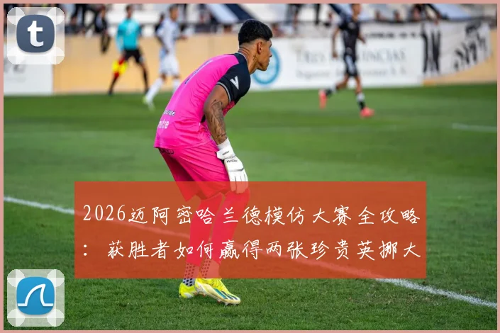 2026迈阿密哈兰德模仿大赛全攻略:获胜者如何赢得两张珍贵英挪大战球票