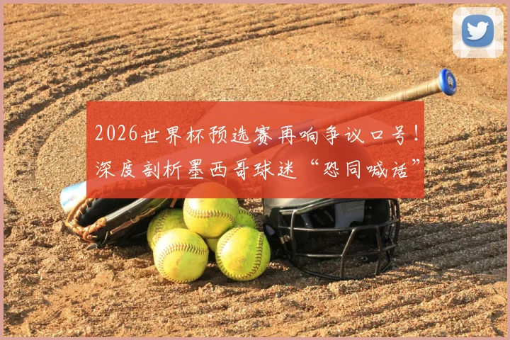 2026世界杯预选赛再响争议口号!深度剖析墨西哥球迷“恐同喊话”屡禁不止的三大根源