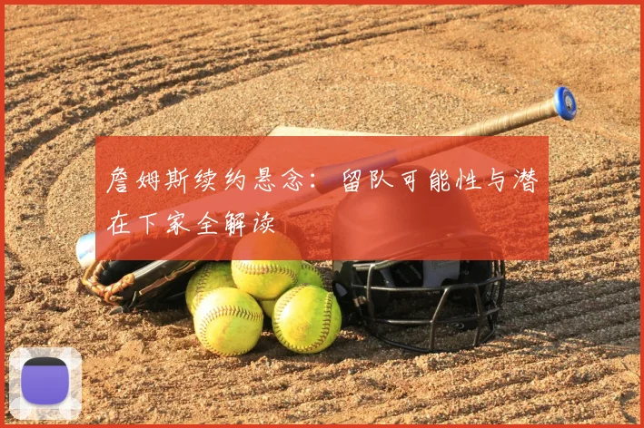 詹姆斯续约悬念:留队可能性与潜在下家全解读