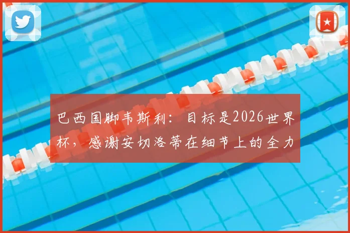 巴西国脚韦斯利:目标是2026世界杯,感谢安切洛蒂在细节上的全力帮助