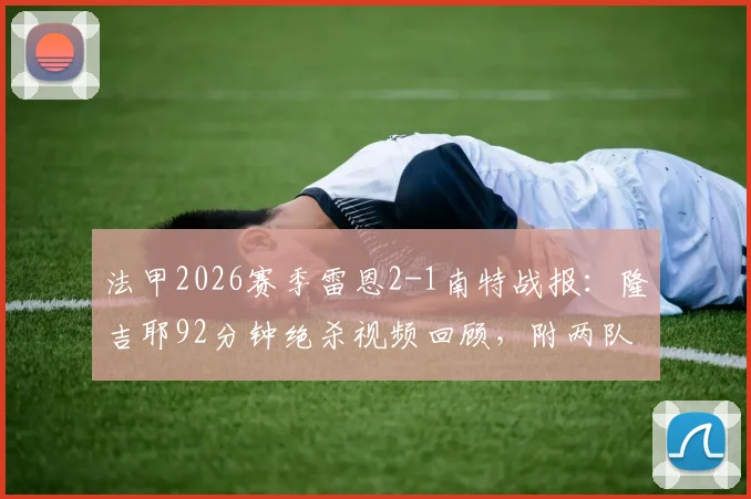 法甲2026赛季雷恩2-1南特战报:隆吉耶92分钟绝杀视频回顾,附两队历史交手与战绩分析