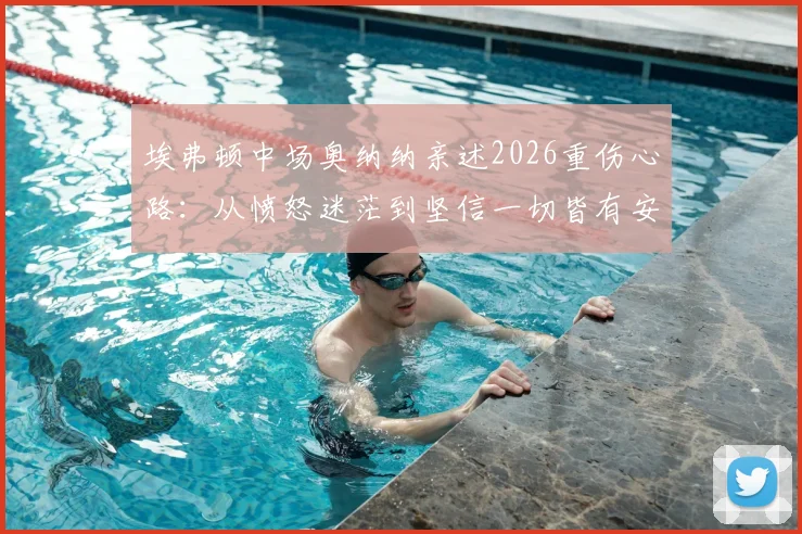 埃弗顿中场奥纳纳亲述2026重伤心路:从愤怒迷茫到坚信一切皆有安排,如何重返顶级赛场