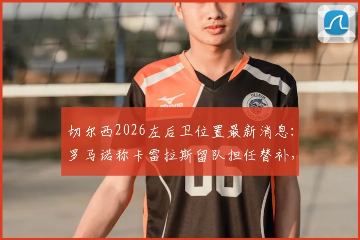 切尔西2026左后卫位置最新消息：罗马诺称卡雷拉斯留队担任替补，弗兰·加西亚离队在即，球队阵容如何调整？