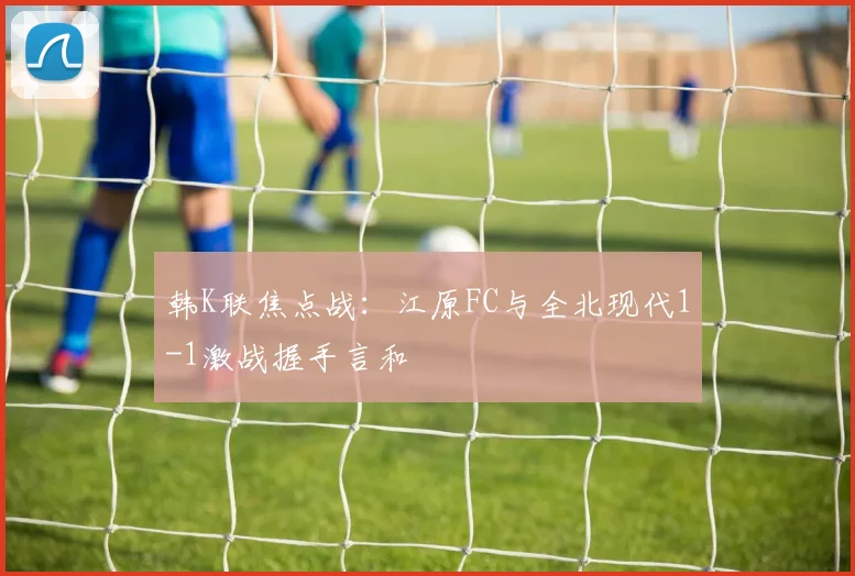 韩K联焦点战：江原FC与全北现代1-1激战握手言和