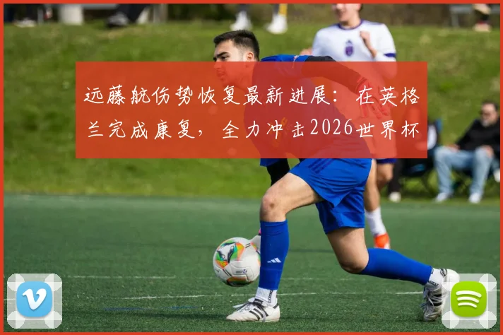 远藤航伤势恢复最新进展:在英格兰完成康复,全力冲击2026世界杯,他的复出对日本队意味着什么?