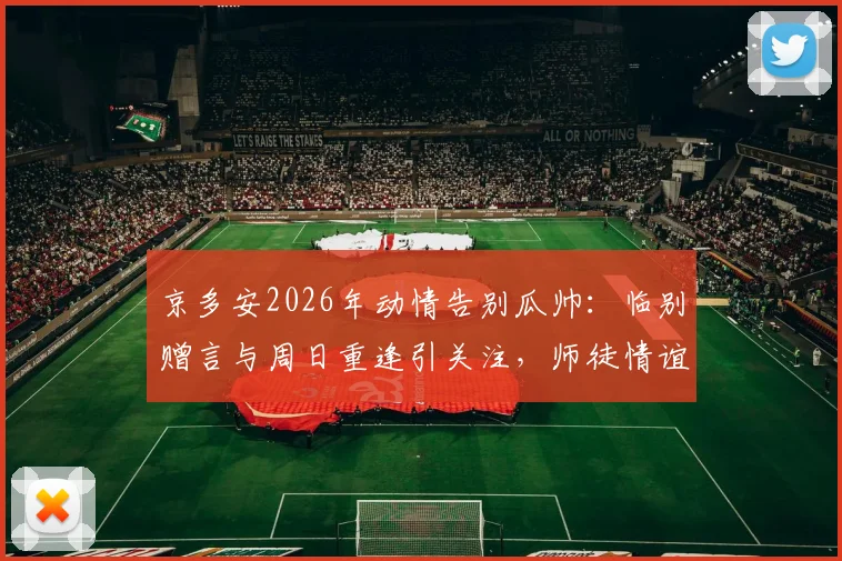 京多安2026年动情告别瓜帅：临别赠言与周日重逢引关注，师徒情谊回顾