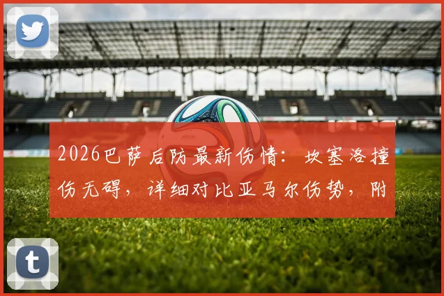 2026巴萨后防最新伤情:坎塞洛撞伤无碍,详细对比亚马尔伤势,附恢复时间分析