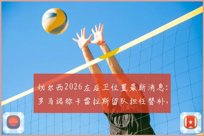 切尔西2026左后卫位置最新消息:罗马诺称卡雷拉斯留队担任替补,弗兰·加西亚离队在即,球队阵容如何调整?