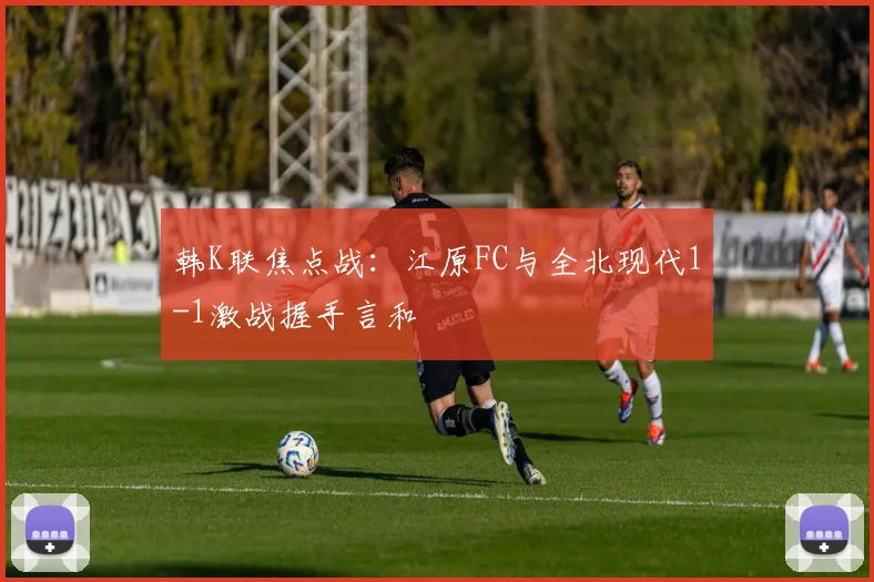 韩K联焦点战:江原FC与全北现代1-1激战握手言和