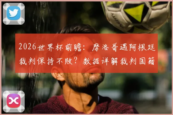 2026世界杯前瞻：摩洛哥遇阿根廷裁判保持不败？数据详解裁判国籍对赛事影响