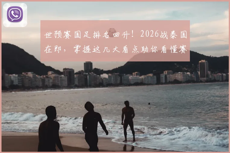 世预赛国足排名回升！2026战泰国在即，掌握这几大看点助你看懂赛况