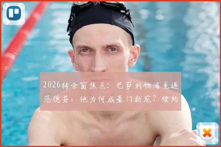 2026转会窗焦点：巴萨利物浦竞逐范德芬，他为何成豪门新宠？续约前景深度解析