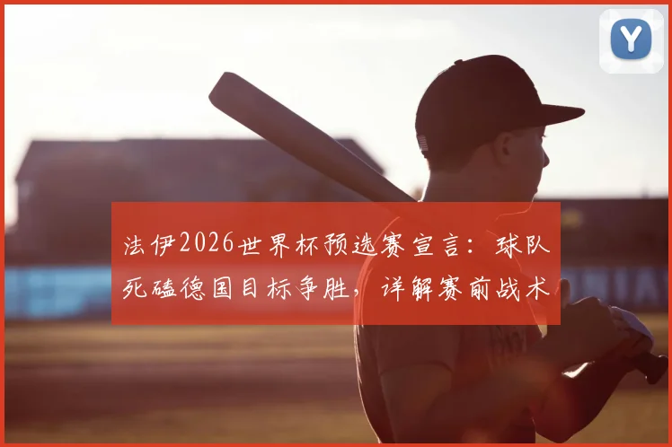法伊2026世界杯预选赛宣言:球队死磕德国目标争胜,详解赛前战术布置与弱队强心剂