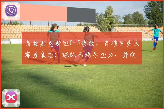 乌兹别克斯坦0-5惨败，肖穆罗多夫赛后表态：球队已竭尽全力，并向球迷致歉