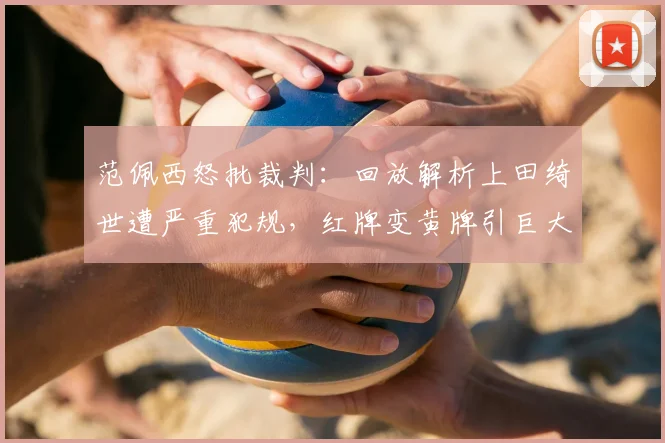 范佩西怒批裁判：回放解析上田绮世遭严重犯规，红牌变黄牌引巨大争议