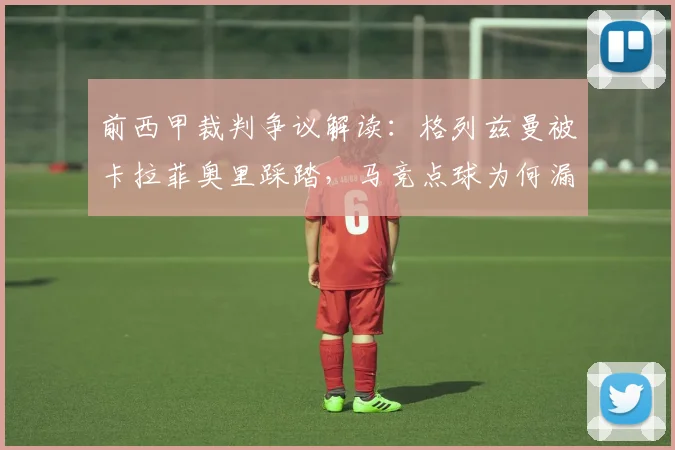 前西甲裁判争议解读：格列兹曼被卡拉菲奥里踩踏，马竞点球为何漏判？权威分析来了