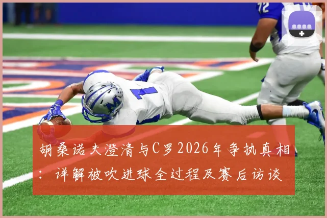 胡桑诺夫澄清与C罗2026年争执真相：详解被吹进球全过程及赛后访谈重点