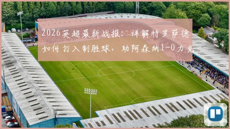 2026英超最新战报:详解特罗萨德如何打入制胜球,助阿森纳1-0力克西汉姆,巩固5分领跑优势