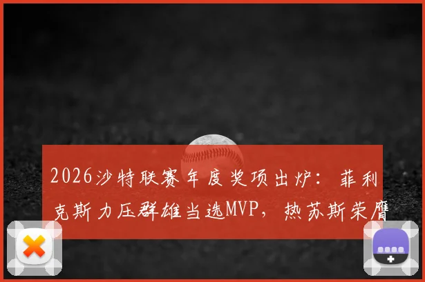 2026沙特联赛年度奖项出炉:菲利克斯力压群雄当选MVP,热苏斯荣膺最佳主帅,附完整获奖名单深度解读