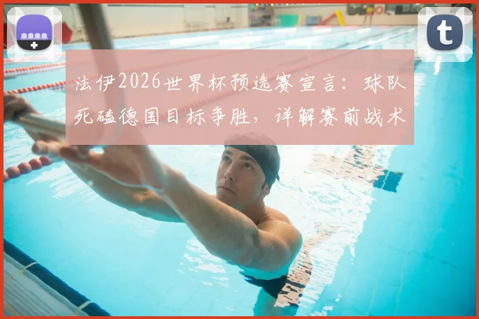 法伊2026世界杯预选赛宣言：球队死磕德国目标争胜，详解赛前战术布置与弱队强心剂