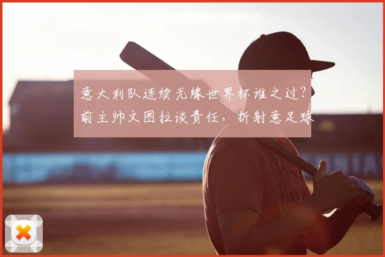 意大利队连续无缘世界杯谁之过？前主帅文图拉谈责任，折射意足球青训与空谈现状