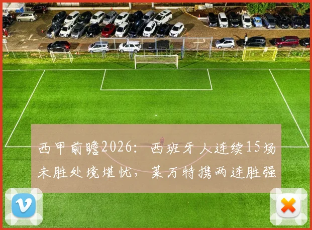 西甲前瞻2026:西班牙人连续15场未胜处境堪忧,莱万特携两连胜强势来袭,保级关键战全解析